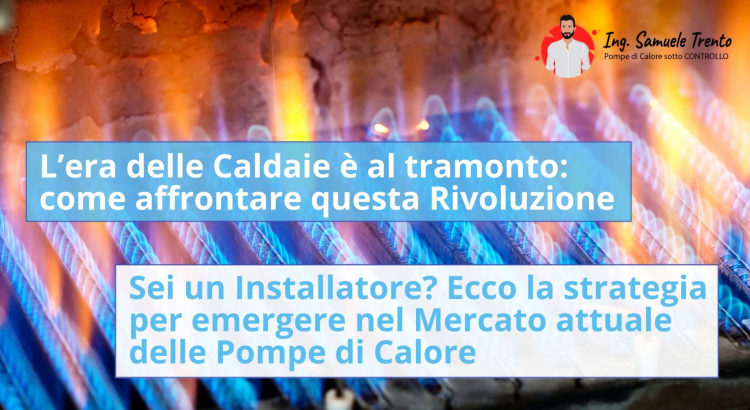 L’era delle Caldaie è al tramonto: come affrontare questa Rivoluzione Termoidraulica. Sei un Installatore? Ecco la strategia per emergere nel Mercato attuale delle Pompe di Calore
